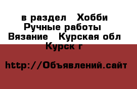  в раздел : Хобби. Ручные работы » Вязание . Курская обл.,Курск г.